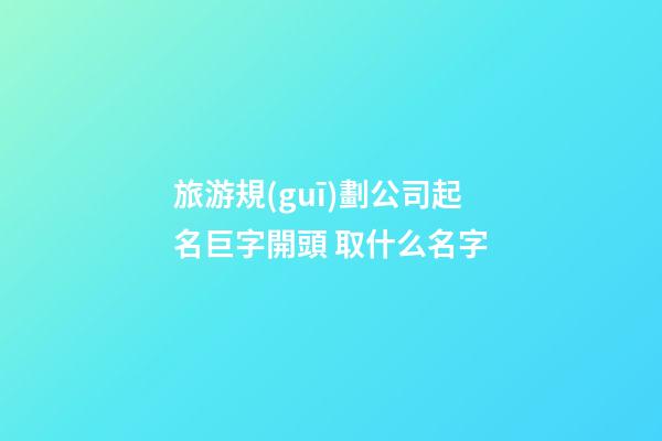 旅游規(guī)劃公司起名巨字開頭 取什么名字-第1張-公司起名-玄機(jī)派